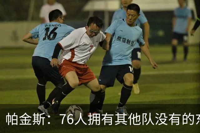 帕金斯：76人拥有其他队没有的东西，四人都能在末节接管