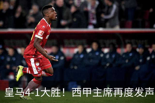 皇马4-1大胜！西甲主席再度发声，场上判罚引发热议，穆帅公开回应