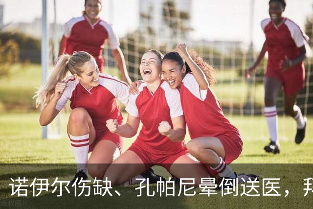 诺伊尔伤缺、孔帕尼晕倒送医，拜仁战弗赖堡只剩残阵